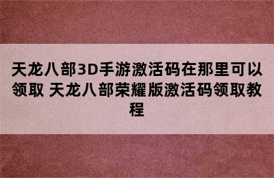 天龙八部3D手游激活码在那里可以领取 天龙八部荣耀版激活码领取教程